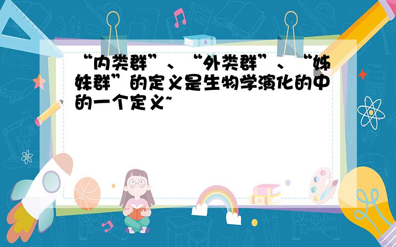 “内类群”、“外类群”、“姊妹群”的定义是生物学演化的中的一个定义~