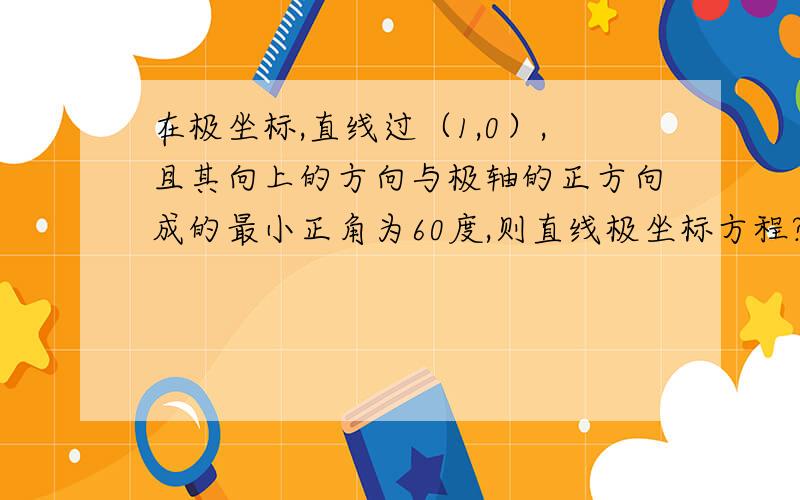 在极坐标,直线过（1,0）,且其向上的方向与极轴的正方向成的最小正角为60度,则直线极坐标方程?