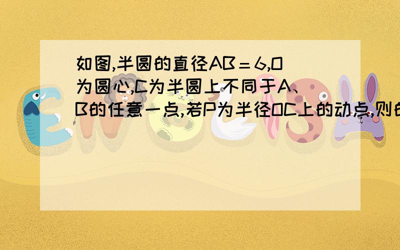 如图,半圆的直径AB＝6,O为圆心,C为半圆上不同于A、B的任意一点,若P为半径OC上的动点,则的最小值为第九小题，上面有图！