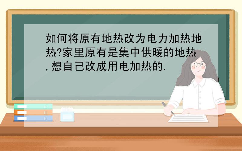 如何将原有地热改为电力加热地热?家里原有是集中供暖的地热,想自己改成用电加热的.