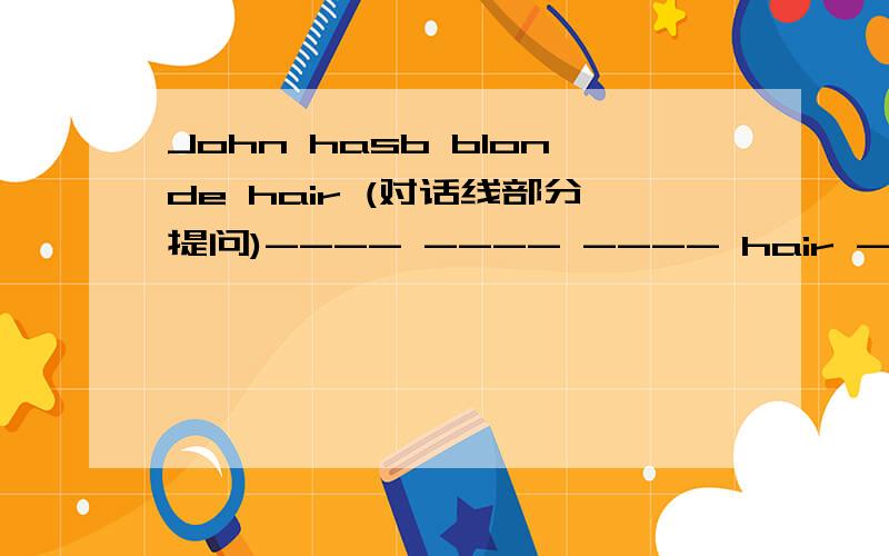 John hasb blonde hair (对话线部分提问)---- ---- ---- hair ----john have