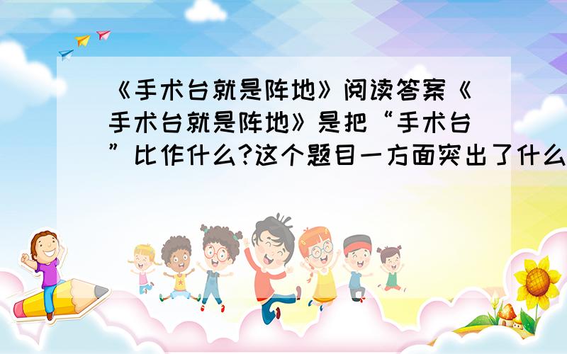 《手术台就是阵地》阅读答案《手术台就是阵地》是把“手术台”比作什么?这个题目一方面突出了什么?另一方面也表现出白求恩大夫什么?