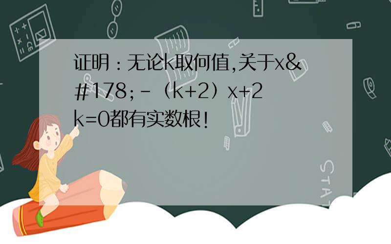 证明：无论k取何值,关于x²-（k+2）x+2k=0都有实数根!