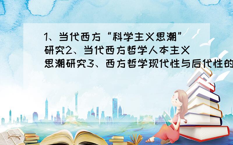 1、当代西方“科学主义思潮”研究2、当代西方哲学人本主义思潮研究3、西方哲学现代性与后代性的研究4、当代西方政治哲学发展的研究必有重谢