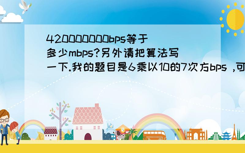 420000000bps等于多少mbps?另外请把算法写一下.我的题目是6乘以10的7次方bps ,可以记为 ____mbps