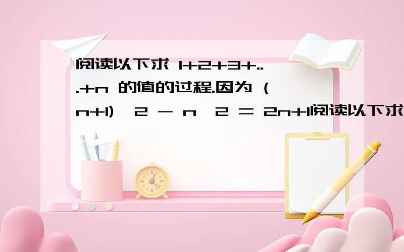 阅读以下求 1+2+3+...+n 的值的过程.因为 (n+1)^2 - n^2 = 2n+1阅读以下求 1+2+3+...+n 的值的过程.因为 (n+1)^2 - n^2 = 2n+1n^2 - (n-1)^2 = 2(n-1) + 1..........2^2 - 1^2 = 2*1 + 1.以上各式相加得(n+1)^2 - 1 = 2(1+2+...+n) + n