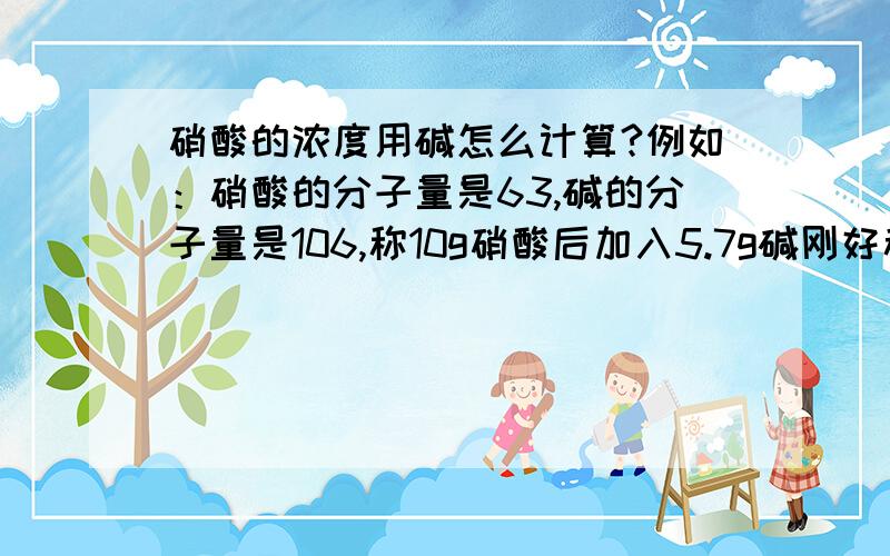 硝酸的浓度用碱怎么计算?例如：硝酸的分子量是63,碱的分子量是106,称10g硝酸后加入5.7g碱刚好稀释完硝酸的酸性.请问硝酸的浓度是多少?公式是什么?