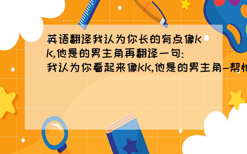 英语翻译我认为你长的有点像KK,他是的男主角再翻译一句:我认为你看起来像KK,他是的男主角-帮忙翻译下,