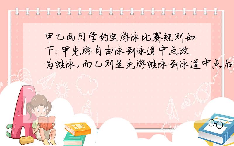 甲乙两同学约定游泳比赛规则如下：甲先游自由泳到泳道中点改为蛙泳,而乙则是先游蛙泳到泳道中点后改为自由泳.两人同时游到泳道终点,又知甲游自由泳比乙游自由泳的速度快并且每人自