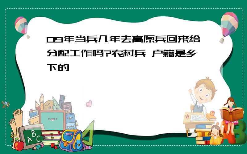 09年当兵几年去高原兵回来给分配工作吗?农村兵 户籍是乡下的