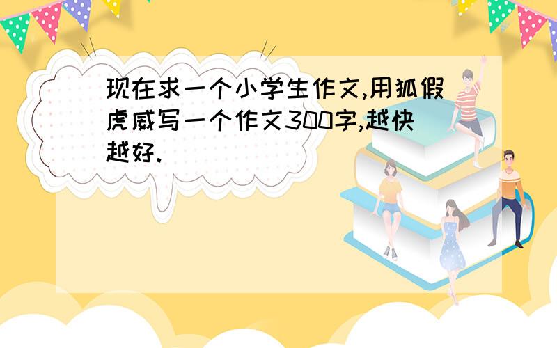 现在求一个小学生作文,用狐假虎威写一个作文300字,越快越好.