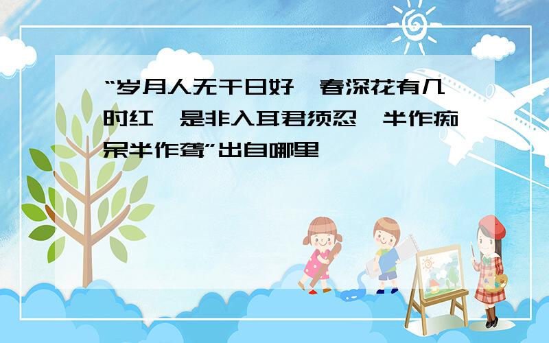 “岁月人无干日好,春深花有几时红,是非入耳君须忍,半作痴呆半作聋”出自哪里