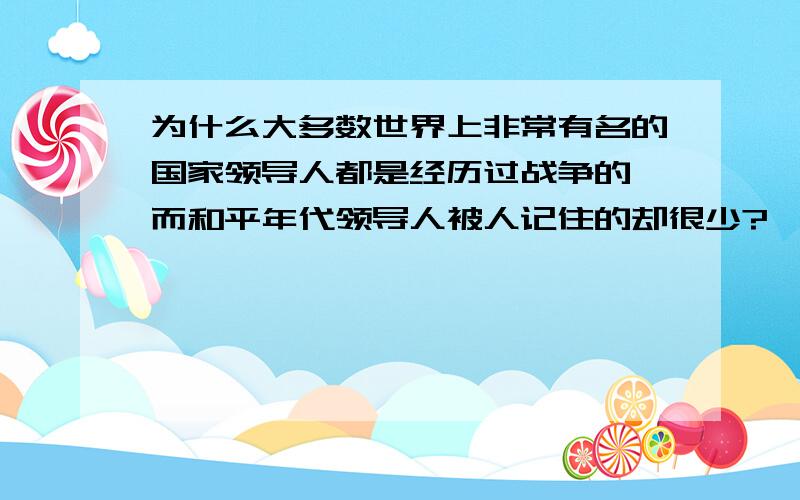 为什么大多数世界上非常有名的国家领导人都是经历过战争的,而和平年代领导人被人记住的却很少?