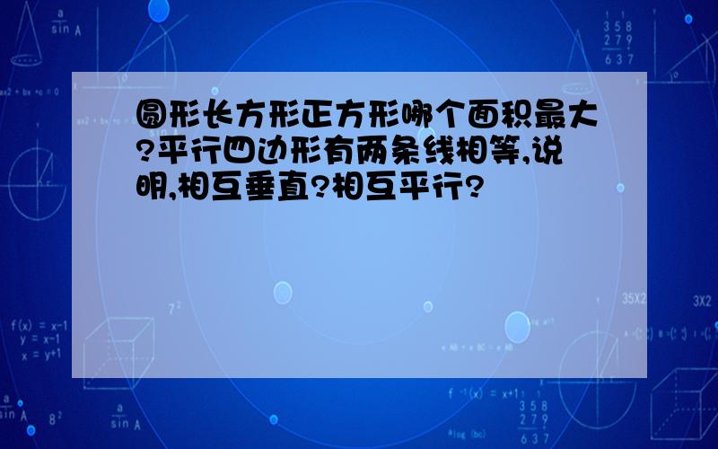 圆形长方形正方形哪个面积最大?平行四边形有两条线相等,说明,相互垂直?相互平行?