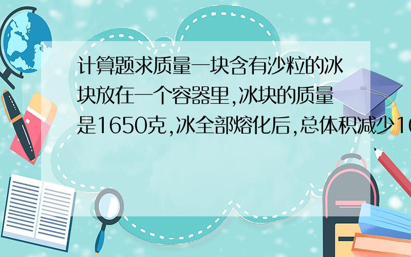 计算题求质量一块含有沙粒的冰块放在一个容器里,冰块的质量是1650克,冰全部熔化后,总体积减少160立方厘米,冰块含沙粒的质量是多少?冰的密度是0.9克每立方厘米