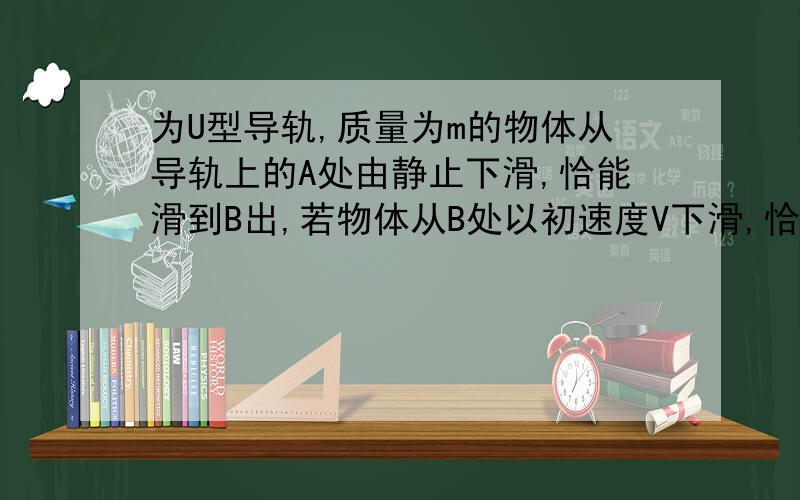 为U型导轨,质量为m的物体从导轨上的A处由静止下滑,恰能滑到B出,若物体从B处以初速度V下滑,恰好滑到A处,由此可知A、B间的高度差为多少?（设阻力大小恒定）