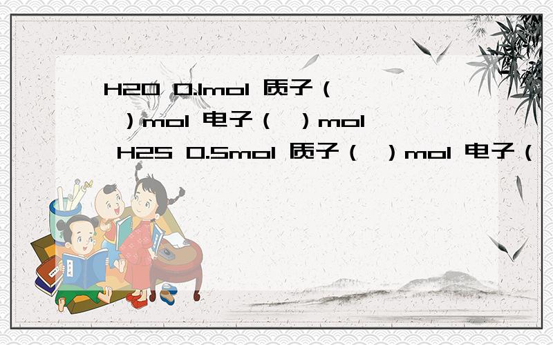 H2O 0.1mol 质子（ ）mol 电子（ ）mol H2S 0.5mol 质子（ ）mol 电子（ ）mol