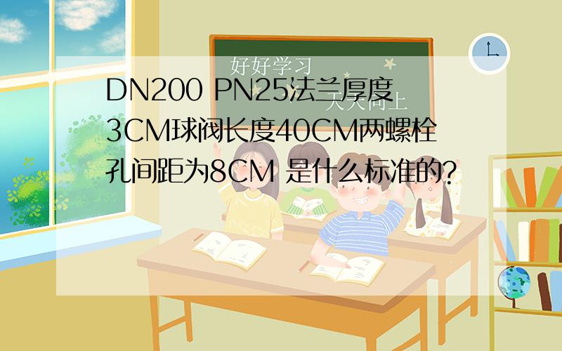 DN200 PN25法兰厚度3CM球阀长度40CM两螺栓孔间距为8CM 是什么标准的?