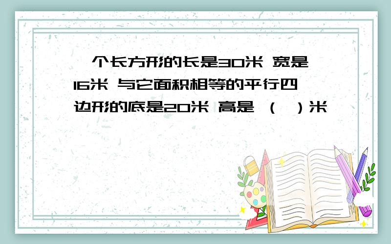 一个长方形的长是30米 宽是16米 与它面积相等的平行四边形的底是20米 高是 （ ）米