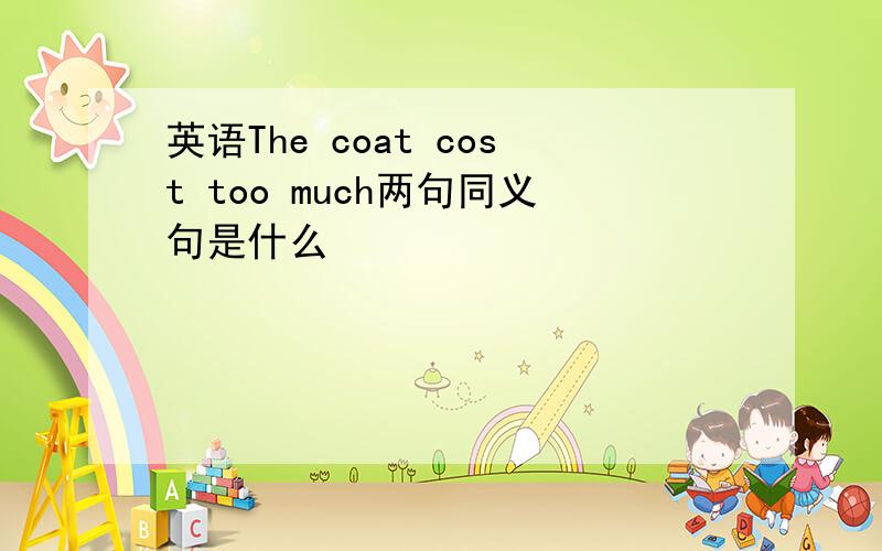 英语The coat cost too much两句同义句是什么