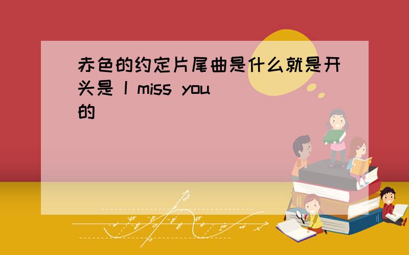 赤色的约定片尾曲是什么就是开头是 I miss you 的