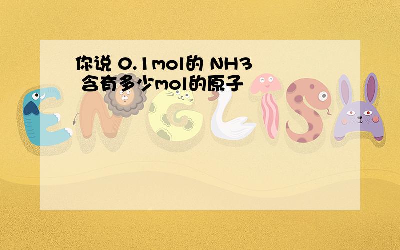 你说 0.1mol的 NH3 含有多少mol的原子