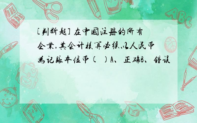 [判断题] 在中国注册的所有企业,其会计核算必须以人民币为记账本位币( )A、正确B、错误