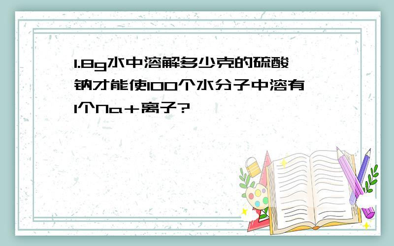 1.8g水中溶解多少克的硫酸钠才能使100个水分子中溶有1个Na＋离子?