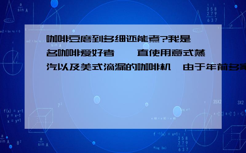 咖啡豆磨到多细还能煮?我是一名咖啡爱好者,一直使用意式蒸汽以及美式滴漏的咖啡机,由于年前多家快递公司已歇业,淘宝上几乎没有几个高信用的咖啡豆商家在邻近年关发货,我就托我朋友