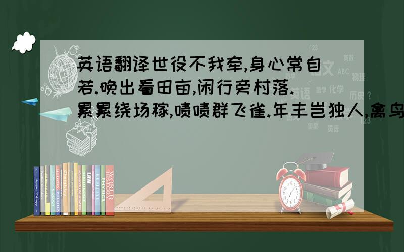 英语翻译世役不我牵,身心常自若.晚出看田亩,闲行旁村落.累累绕场稼,啧啧群飞雀.年丰岂独人,禽鸟声亦乐.田翁逢我喜,默起具尊杓.敛手笑相延,社酒有残酌.愧兹勤且敬,藜杖为淹泊.言动任天