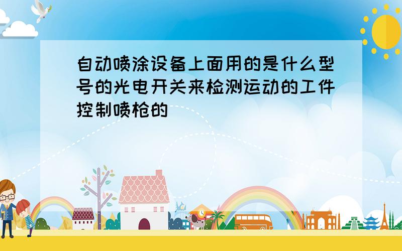 自动喷涂设备上面用的是什么型号的光电开关来检测运动的工件控制喷枪的