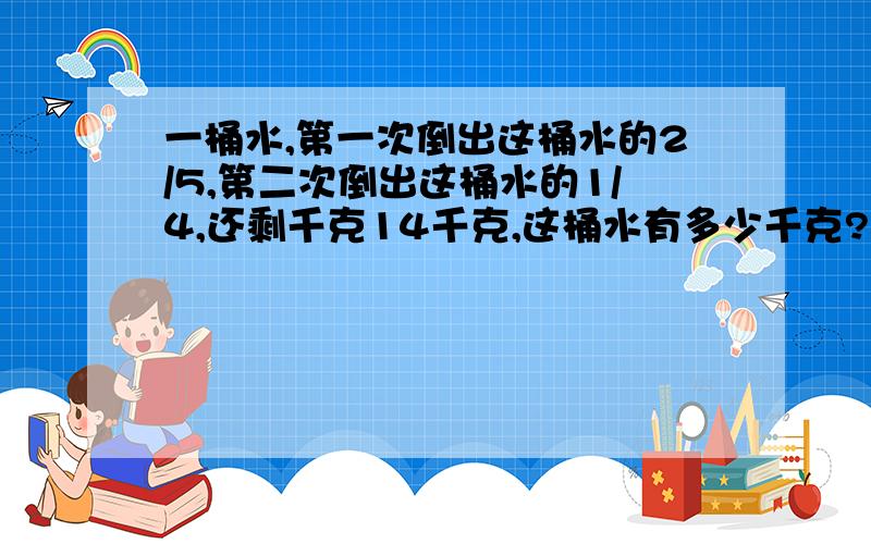 一桶水,第一次倒出这桶水的2/5,第二次倒出这桶水的1/4,还剩千克14千克,这桶水有多少千克?