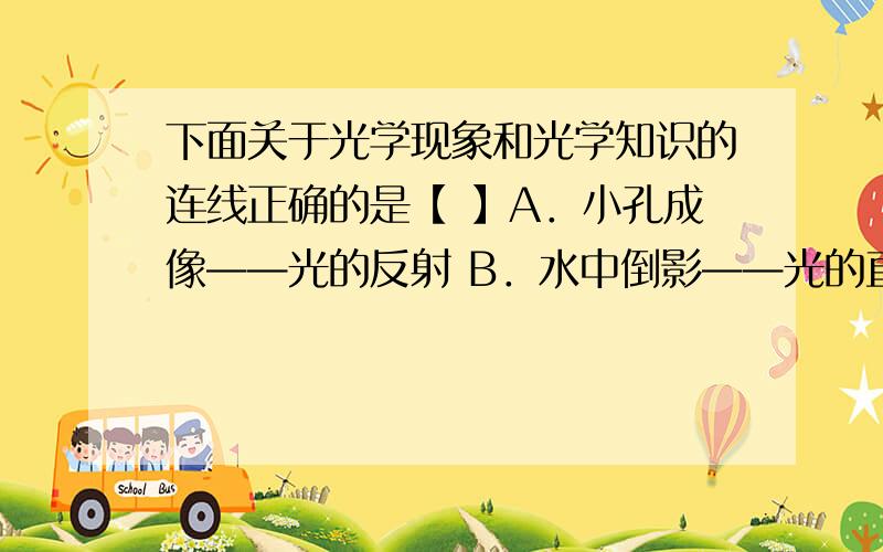 下面关于光学现象和光学知识的连线正确的是【 】A．小孔成像——光的反射 B．水中倒影——光的直线传播C．黑板反光——光的折射 D．能从各个方向看到桌子——漫反射