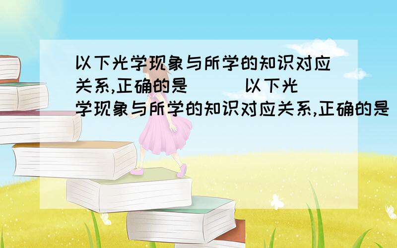 以下光学现象与所学的知识对应关系,正确的是 （ ）以下光学现象与所学的知识对应关系,正确的是    （      ） A、水中望月——光的折射           B、 放映电影的幕布 ——利用光的镜面反射