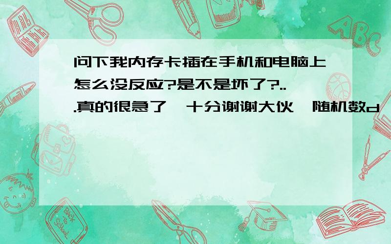 问下我内存卡插在手机和电脑上怎么没反应?是不是坏了?...真的很急了,十分谢谢大伙{随机数d