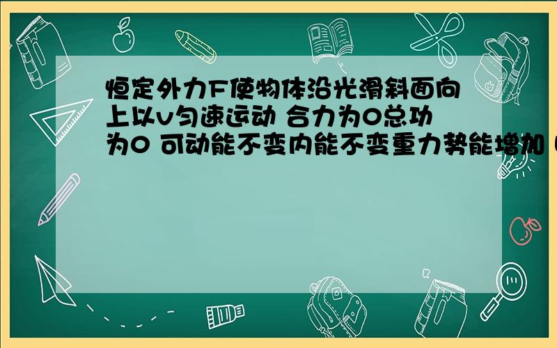 恒定外力F使物体沿光滑斜面向上以v匀速运动 合力为0总功为0 可动能不变内能不变重力势能增加 哪里错了呢