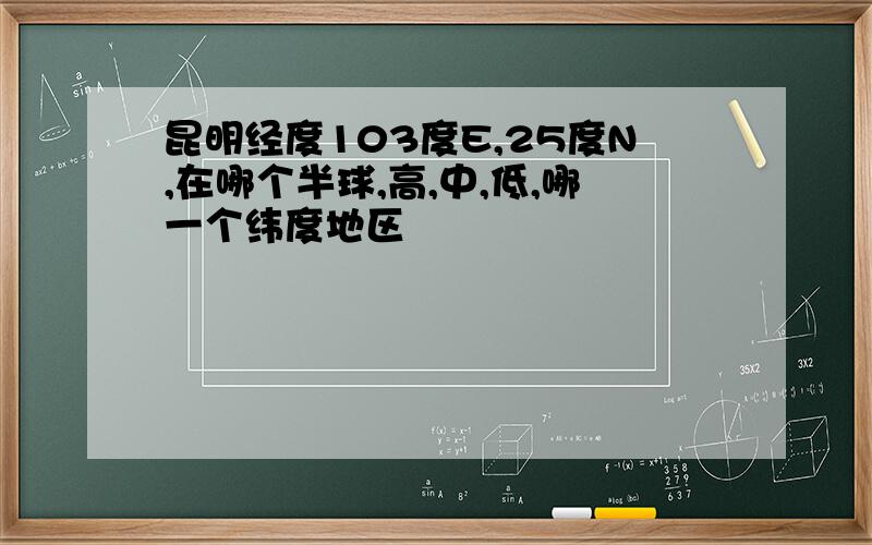 昆明经度103度E,25度N,在哪个半球,高,中,低,哪一个纬度地区