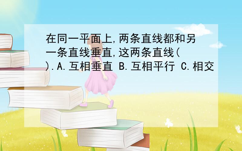 在同一平面上,两条直线都和另一条直线垂直,这两条直线( ).A.互相垂直 B.互相平行 C.相交