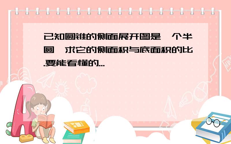 已知圆锥的侧面展开图是一个半圆,求它的侧面积与底面积的比.要能看懂的...