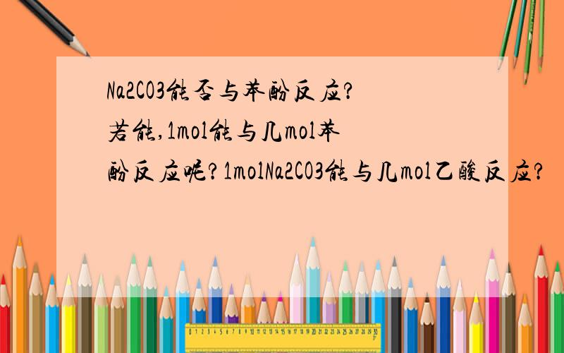 Na2CO3能否与苯酚反应?若能,1mol能与几mol苯酚反应呢?1molNa2CO3能与几mol乙酸反应?