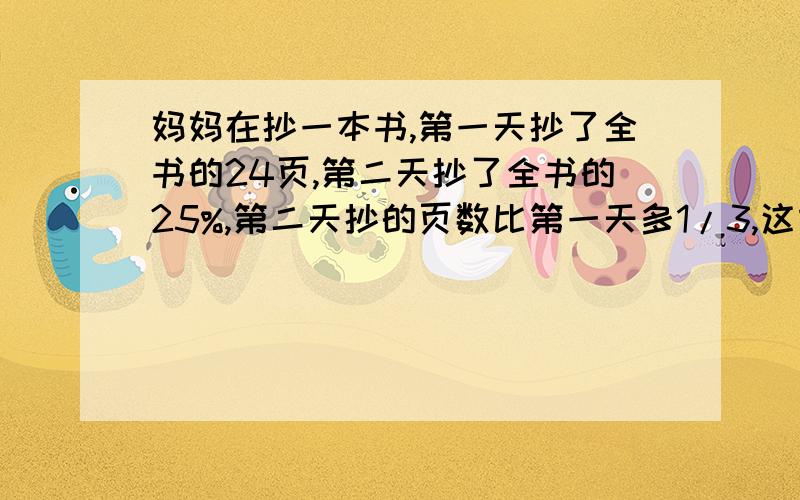 妈妈在抄一本书,第一天抄了全书的24页,第二天抄了全书的25%,第二天抄的页数比第一天多1/3,这本书有多少页?有一堆糖果,其中奶糖占45%,再放入16块水果糖后,奶糖就只占25%.这堆糖中原有糖多少