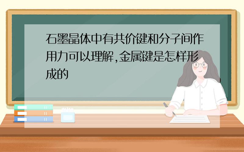 石墨晶体中有共价键和分子间作用力可以理解,金属键是怎样形成的