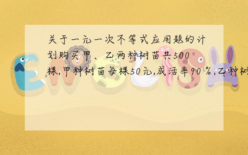 关于一元一次不等式应用题的计划购买甲、乙两种树苗共500棵,甲种树苗每棵50元,成活率90％,乙种树苗每棵80元,成活率95％.（1）购买树苗的钱不能超过34000,应如何让选购树苗?（2）要是这批树