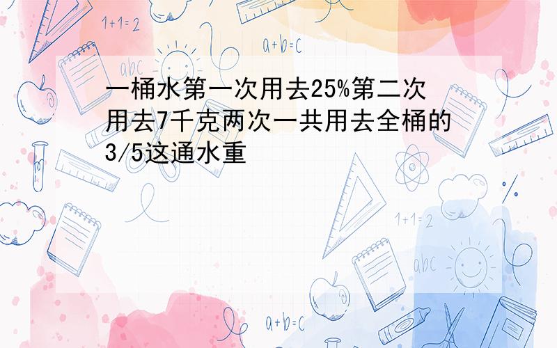 一桶水第一次用去25%第二次用去7千克两次一共用去全桶的3/5这通水重