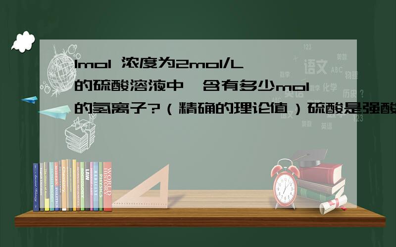 1mol 浓度为2mol/L的硫酸溶液中,含有多少mol的氢离子?（精确的理论值）硫酸是强酸,我知道可以电离出两份的氢离子.但是理论值上应该会是小于2的,因为存在硫酸氢根离子.当到底具体是多少呢?