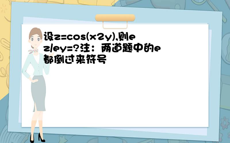 设z=cos(x2y),则ez/ey=?注：两道题中的e都倒过来符号