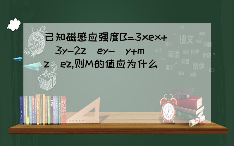 已知磁感应强度B=3xex+（3y-2z)ey-(y+mz)ez,则M的值应为什么