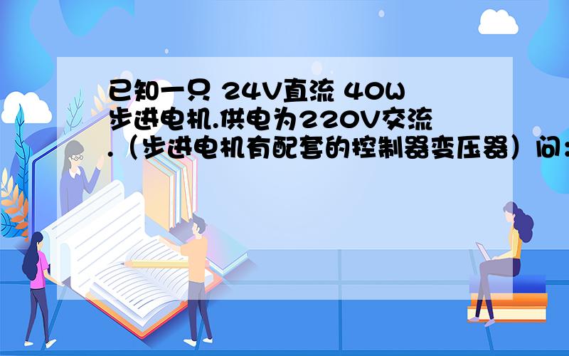 已知一只 24V直流 40W步进电机.供电为220V交流.（步进电机有配套的控制器变压器）问：220V端的电流应该是达到多少A?24V直流端的电流能够达到多少A?请问如何计算的   用什么样的公式转换计算