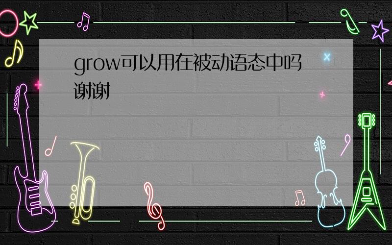 grow可以用在被动语态中吗谢谢