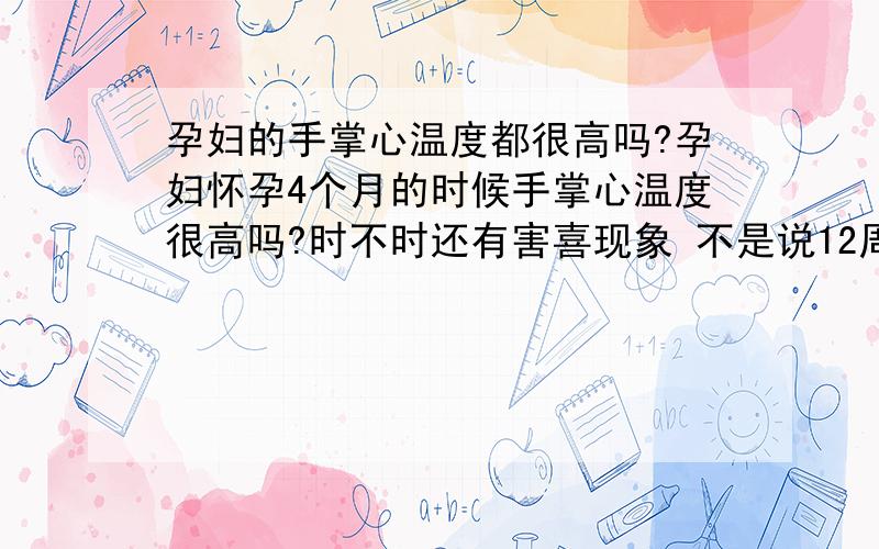 孕妇的手掌心温度都很高吗?孕妇怀孕4个月的时候手掌心温度很高吗?时不时还有害喜现象 不是说12周以后都会恢复正常了吗?愿闻其详!